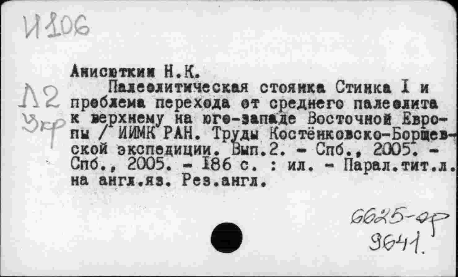 ﻿Анисютким H.К.
Палеолитическая стоянка Стойка I и И сС проблема перехода от среднего палеолита Vsj, к верхнему на юге-эападе Восточной Европы / ИИМК РАН. Труды Костёнковско-Борщев ской экспедиции. Вып.2. - Спб., 2Û05. -Спб., 2005. - 186 с. : ил. - Парал.тит.л на англ.яз. Реэ.англ.